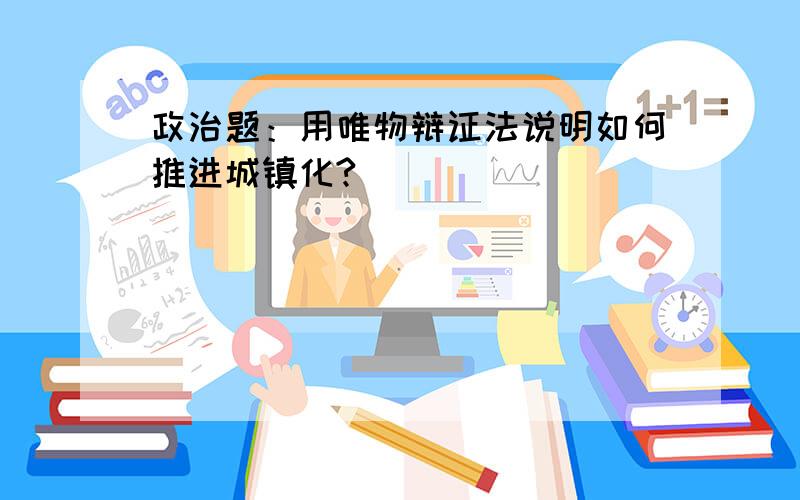 政治题：用唯物辩证法说明如何推进城镇化?