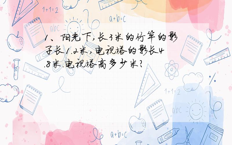 1、阳光下,长3米的竹竿的影子长1.2米,电视塔的影长4.8米.电视塔高多少米?