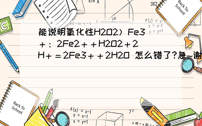 能说明氧化性H2O2＞Fe3＋：2Fe2＋＋H2O2＋2H＋＝2Fe3＋＋2H2O 怎么错了?急~谢谢!