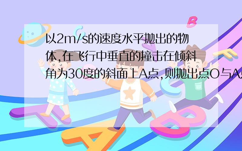 以2m/s的速度水平抛出的物体,在飞行中垂直的撞击在倾斜角为30度的斜面上A点,则抛出点O与A点的时间为 多少