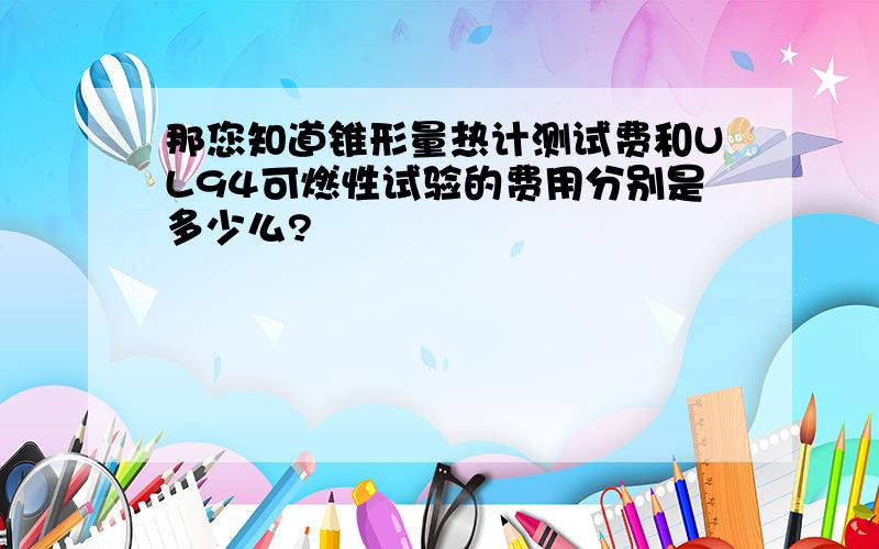 那您知道锥形量热计测试费和UL94可燃性试验的费用分别是多少么?