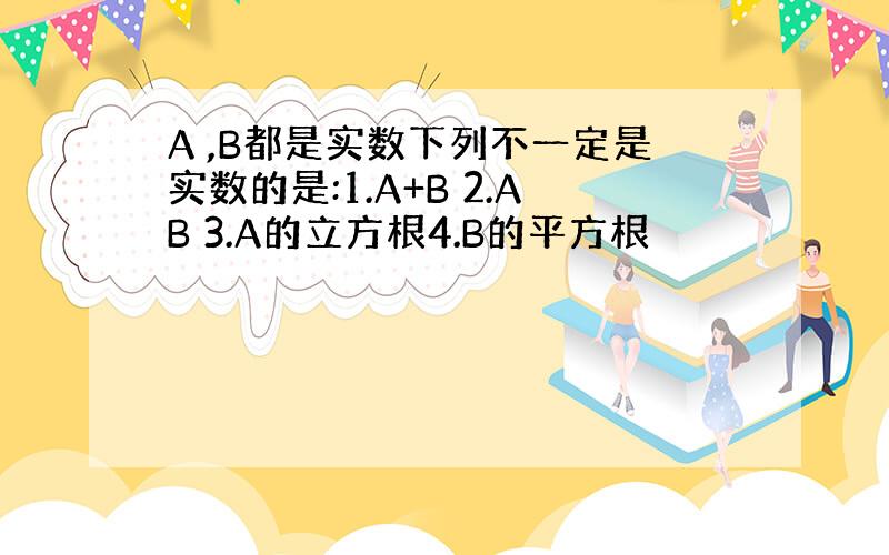 A ,B都是实数下列不一定是实数的是:1.A+B 2.AB 3.A的立方根4.B的平方根