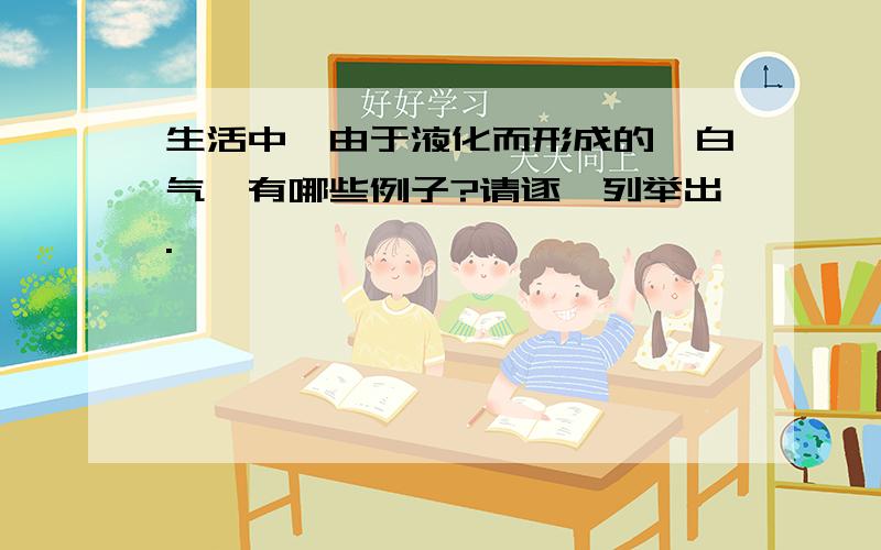 生活中,由于液化而形成的＂白气＂有哪些例子?请逐一列举出.