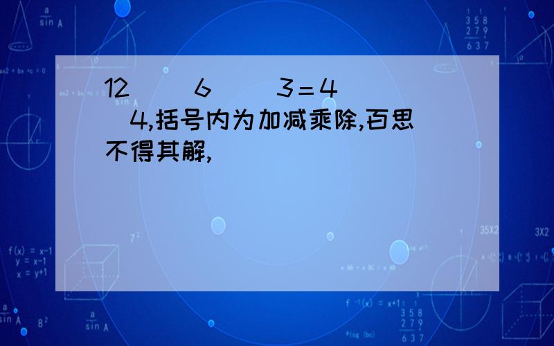 12（ ）6（ ）3＝4（ ）4,括号内为加减乘除,百思不得其解,