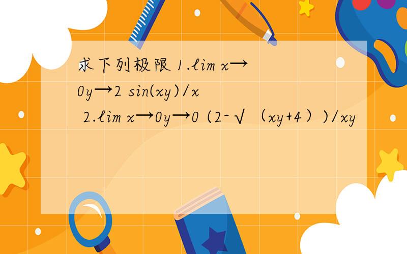 求下列极限 1.lim x→0y→2 sin(xy)/x 2.lim x→0y→0 (2-√（xy+4）)/xy