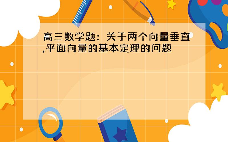 高三数学题：关于两个向量垂直,平面向量的基本定理的问题