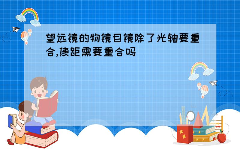 望远镜的物镜目镜除了光轴要重合,焦距需要重合吗