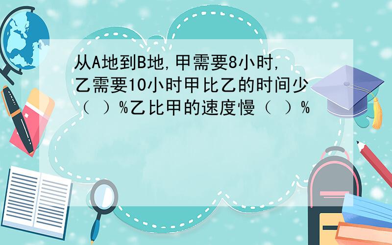 从A地到B地,甲需要8小时,乙需要10小时甲比乙的时间少（ ）%乙比甲的速度慢（ ）%