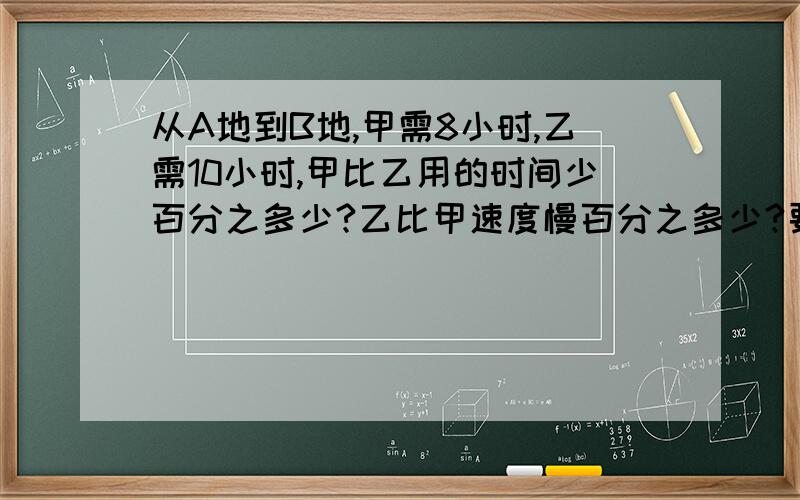 从A地到B地,甲需8小时,乙需10小时,甲比乙用的时间少百分之多少?乙比甲速度慢百分之多少?要算式,不要方程