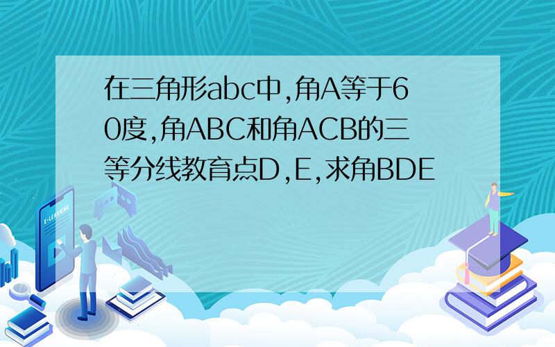 在三角形abc中,角A等于60度,角ABC和角ACB的三等分线教育点D,E,求角BDE