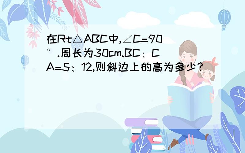 在Rt△ABC中,∠C=90°.周长为30cm.BC：CA=5：12,则斜边上的高为多少?