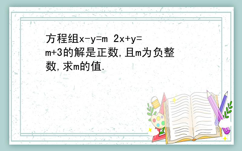 方程组x-y=m 2x+y=m+3的解是正数,且m为负整数,求m的值.