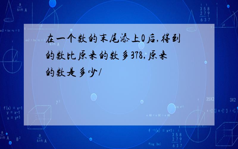 在一个数的末尾添上0后,得到的数比原来的数多378,原来的数是多少/