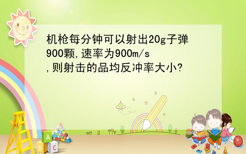 机枪每分钟可以射出20g子弹900颗,速率为900m/s,则射击的品均反冲率大小?