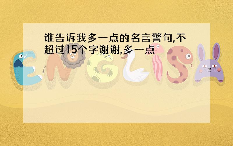 谁告诉我多一点的名言警句,不超过15个字谢谢,多一点