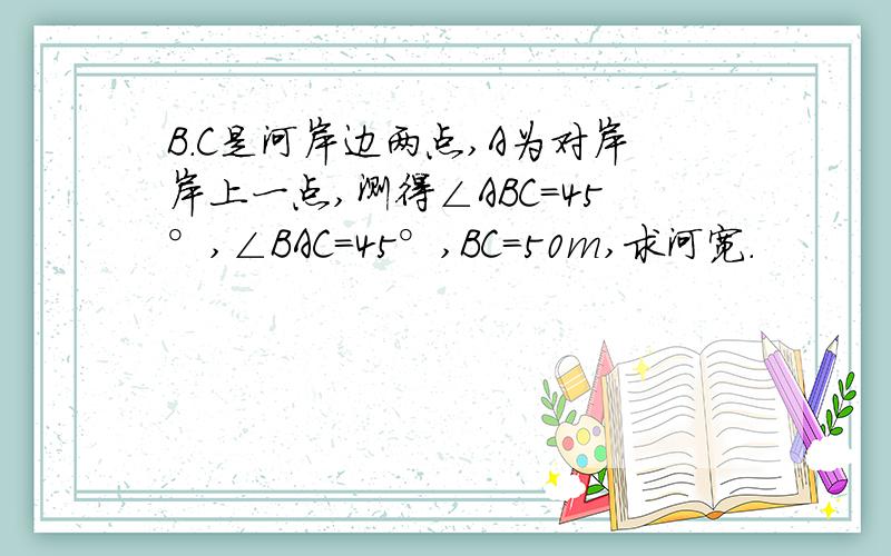 B.C是河岸边两点,A为对岸岸上一点,测得∠ABC=45°,∠BAC=45°,BC=50m,求河宽.