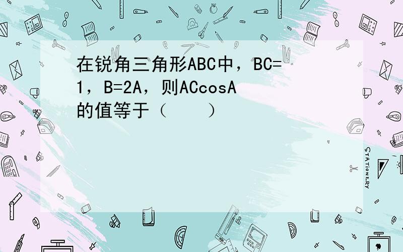 在锐角三角形ABC中，BC=1，B=2A，则ACcosA的值等于（　　）