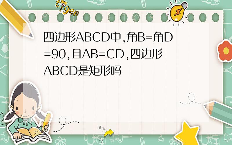 四边形ABCD中,角B=角D=90,且AB=CD,四边形ABCD是矩形吗