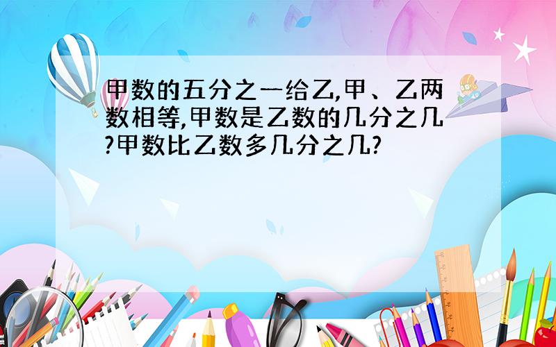 甲数的五分之一给乙,甲、乙两数相等,甲数是乙数的几分之几?甲数比乙数多几分之几?