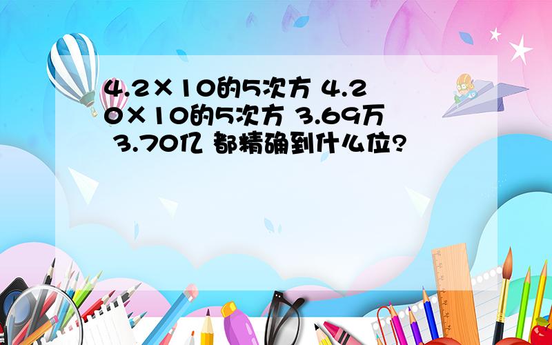 4.2×10的5次方 4.20×10的5次方 3.69万 3.70亿 都精确到什么位?