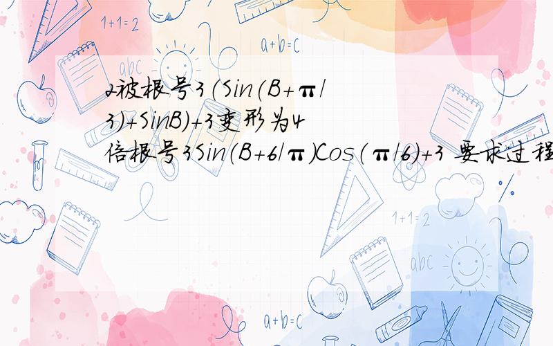 2被根号3（Sin(B+π/3)+SinB)+3变形为4倍根号3Sin（B+6/π）Cos（π/6)+3 要求过程与用到