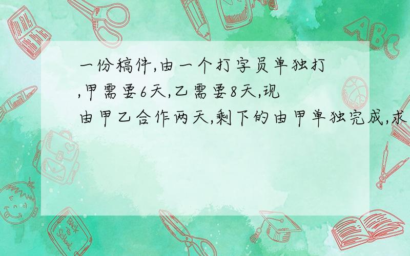 一份稿件,由一个打字员单独打,甲需要6天,乙需要8天,现由甲乙合作两天,剩下的由甲单独完成,求甲共工作多少