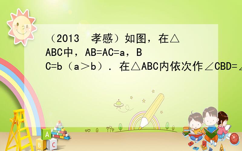 （2013•孝感）如图，在△ABC中，AB=AC=a，BC=b（a＞b）．在△ABC内依次作∠CBD=∠A，∠DCE=∠