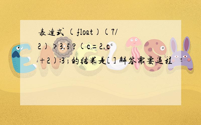 表达式 (float)(7/2)>3.5 ?(c=2,c+2):3 ;的结果是[ ] 解答需要过程