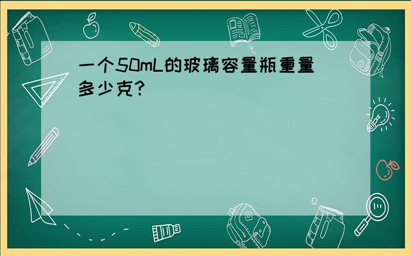 一个50mL的玻璃容量瓶重量多少克?