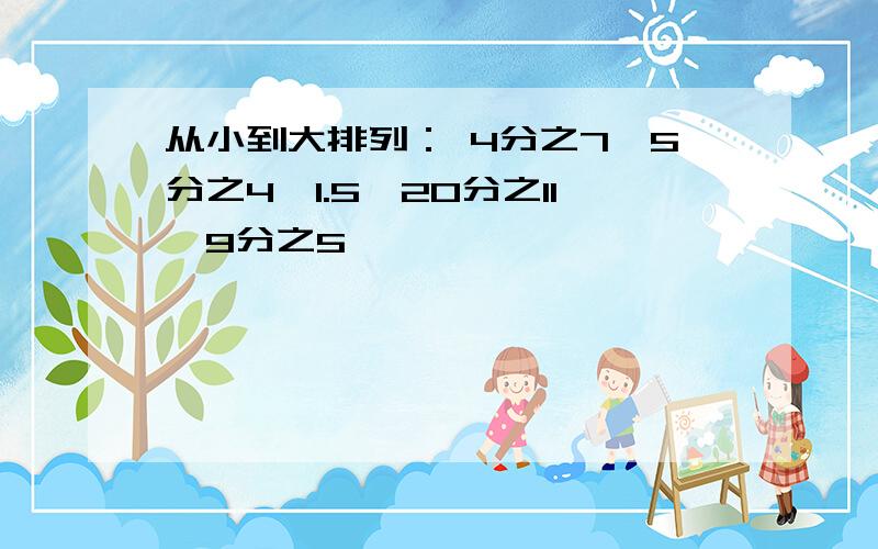 从小到大排列： 4分之7、5分之4、1.5、20分之11、9分之5