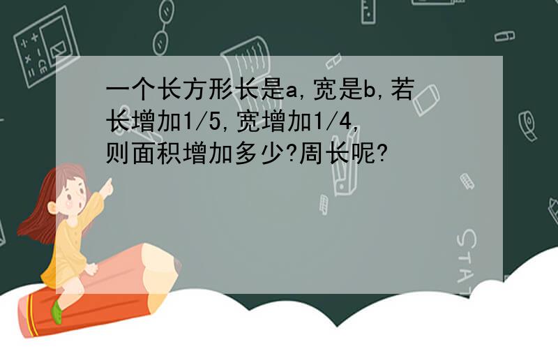 一个长方形长是a,宽是b,若长增加1/5,宽增加1/4,则面积增加多少?周长呢?