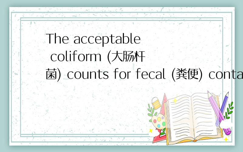 The acceptable coliform (大肠杆菌) counts for fecal (粪便) contami