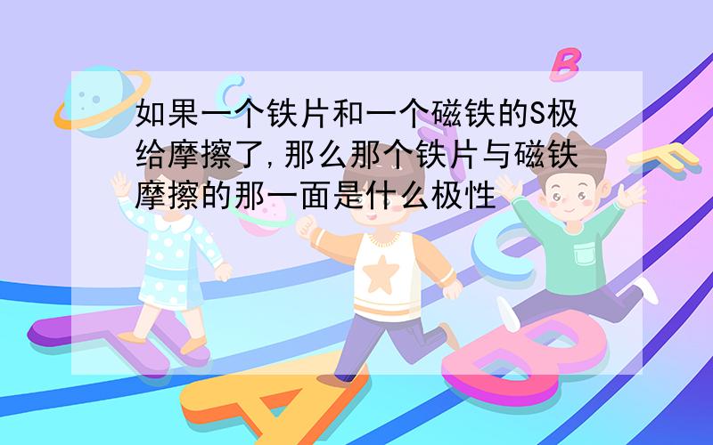 如果一个铁片和一个磁铁的S极给摩擦了,那么那个铁片与磁铁摩擦的那一面是什么极性