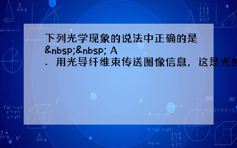 下列光学现象的说法中正确的是   A．用光导纤维束传送图像信息，这是光的衍射的应用 B．太阳光通过三