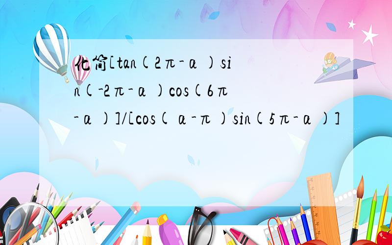 化简[tan(2π-α)sin(-2π-α)cos(6π-α)]/[cos(α-π)sin(5π-α)]