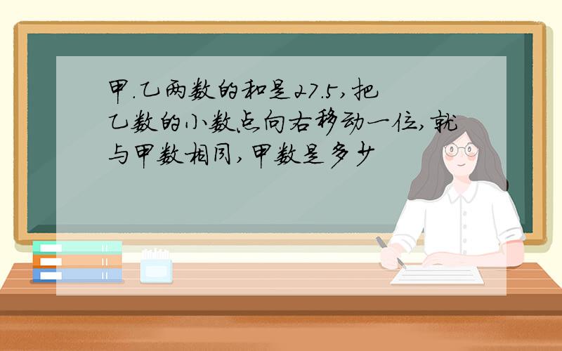 甲．乙两数的和是27．5,把乙数的小数点向右移动一位,就与甲数相同,甲数是多少