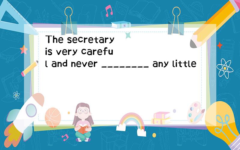 The secretary is very careful and never ________ any little