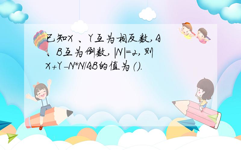 已知X 、Y互为相反数,A 、B互为倒数,|N|=2,则X+Y-N*N/AB的值为（）.