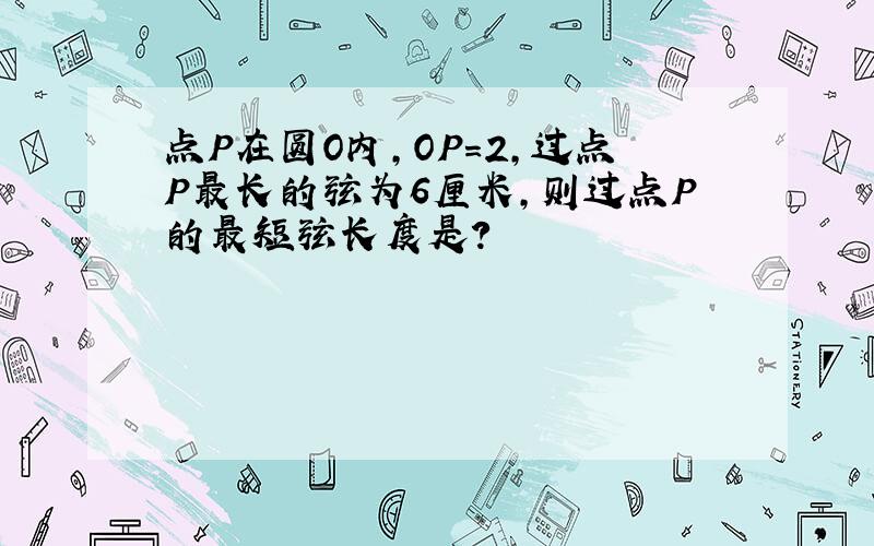 点P在圆O内,OP＝2,过点P最长的弦为6厘米,则过点P的最短弦长度是?