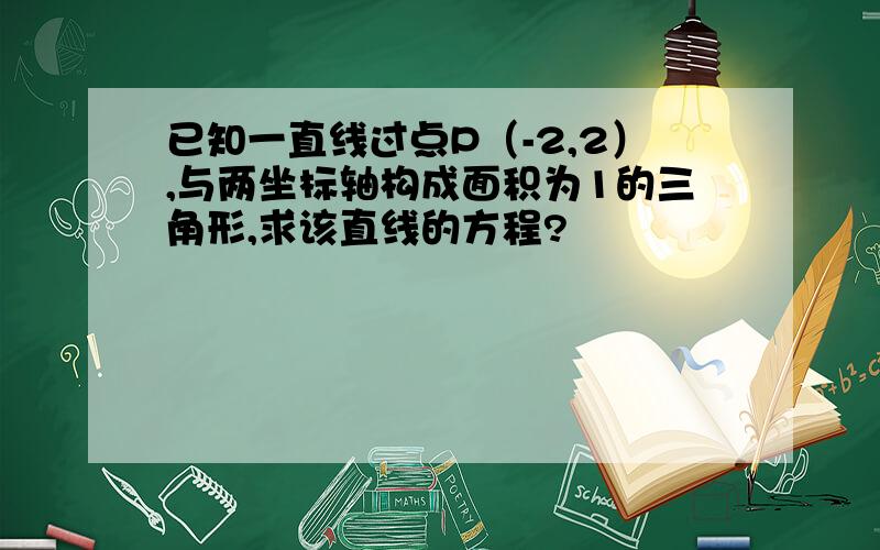 已知一直线过点P（-2,2）,与两坐标轴构成面积为1的三角形,求该直线的方程?