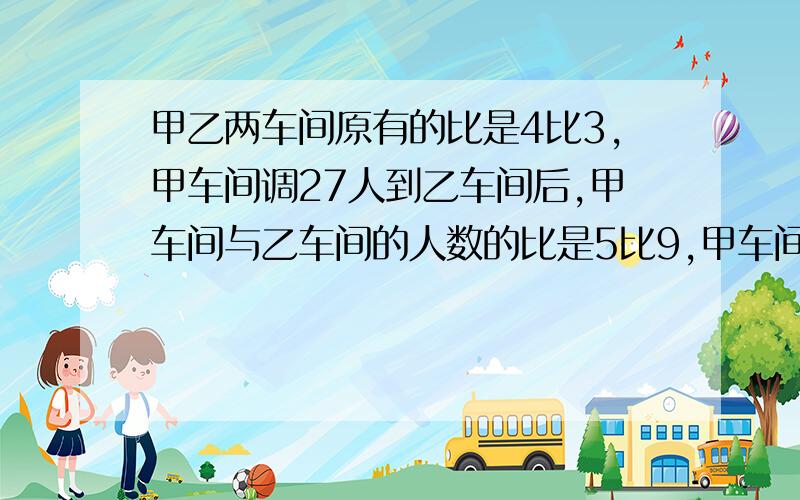 甲乙两车间原有的比是4比3,甲车间调27人到乙车间后,甲车间与乙车间的人数的比是5比9,甲车间原有多少人