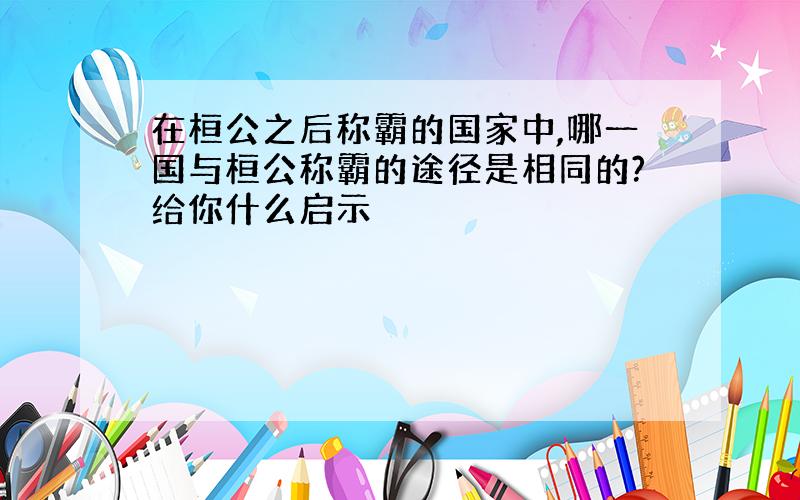 在桓公之后称霸的国家中,哪一国与桓公称霸的途径是相同的?给你什么启示