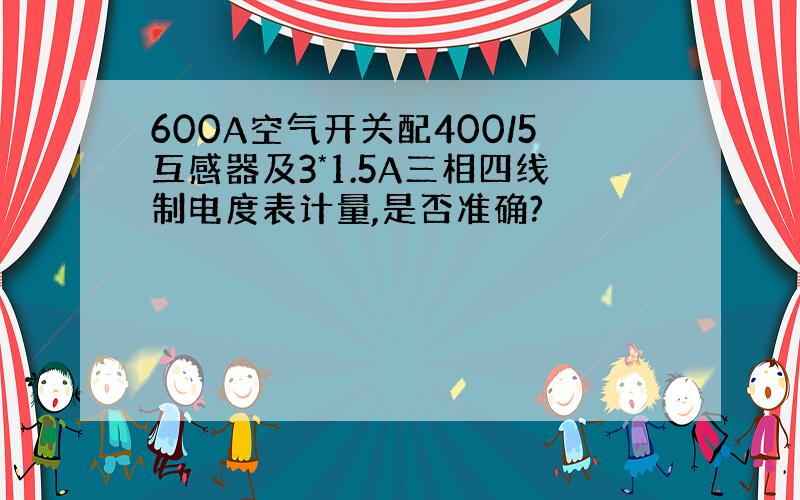 600A空气开关配400/5互感器及3*1.5A三相四线制电度表计量,是否准确?