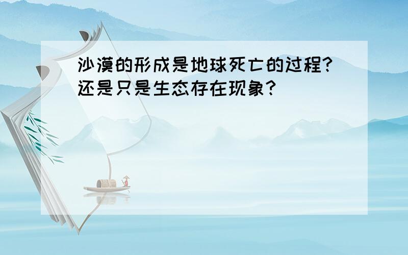 沙漠的形成是地球死亡的过程?还是只是生态存在现象?