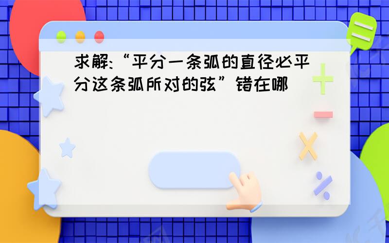 求解:“平分一条弧的直径必平分这条弧所对的弦”错在哪