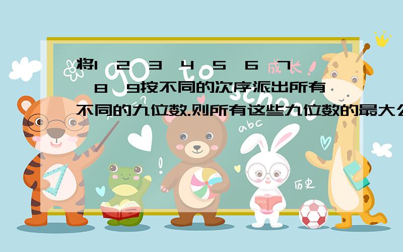 将1、2、3、4、5、6、7、8、9按不同的次序派出所有不同的九位数.则所有这些九位数的最大公约数等于什么?