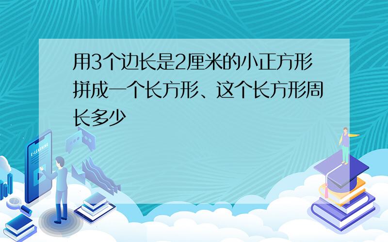 用3个边长是2厘米的小正方形拼成一个长方形、这个长方形周长多少