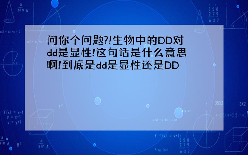 问你个问题?!生物中的DD对dd是显性!这句话是什么意思啊!到底是dd是显性还是DD