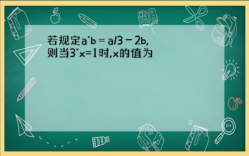 若规定a*b＝a/3－2b,则当3*x=1时,x的值为