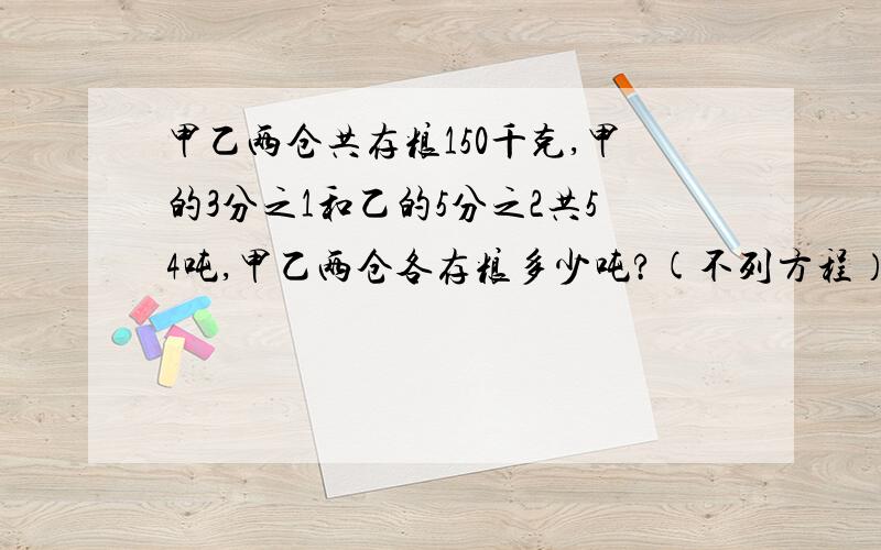 甲乙两仓共存粮150千克,甲的3分之1和乙的5分之2共54吨,甲乙两仓各存粮多少吨?(不列方程）